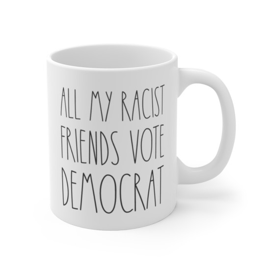 All My Racist Friends Vote Democrat - Political Satire - Ceramic Coffee Mug - 11 Ounce